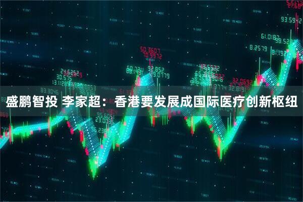 盛鹏智投 李家超：香港要发展成国际医疗创新枢纽