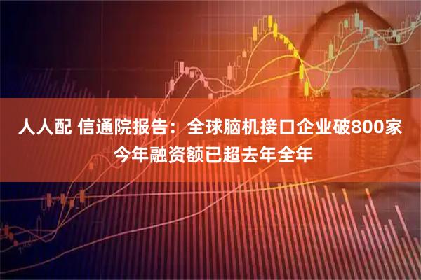 人人配 信通院报告:全球脑机接口企业破800家 今年融资额已超去年全年
