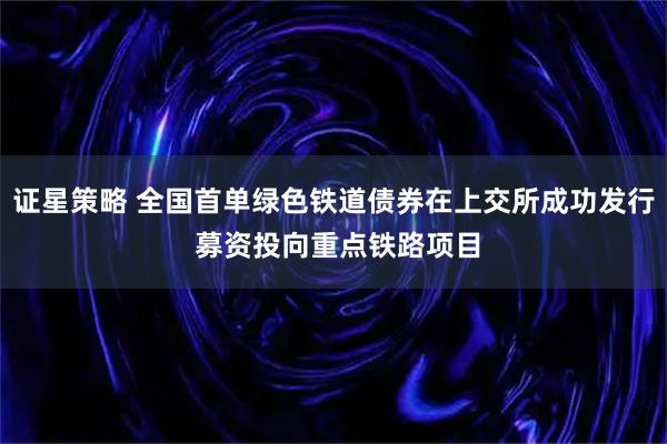 证星策略 全国首单绿色铁道债券在上交所成功发行 募资投向重点铁路项目
