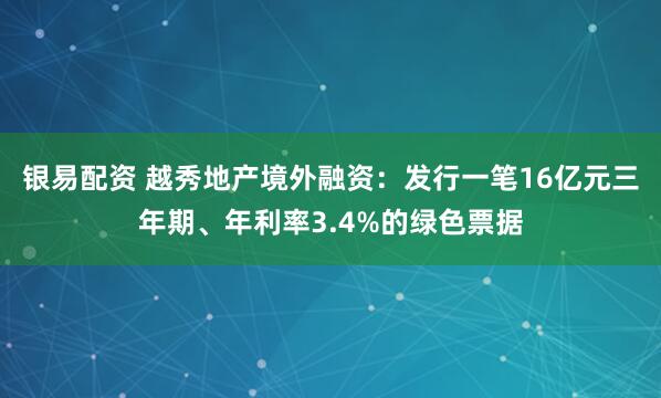 银易配资 越秀地产境外融资：发行一笔16亿元三年期、年利率3.4%的绿色票据