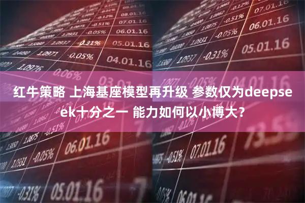 红牛策略 上海基座模型再升级 参数仅为deepseek十分之一 能力如何以小博大？