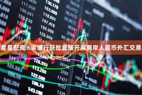 星星配资 6家银行获批直接开展离岸人民币外汇交易