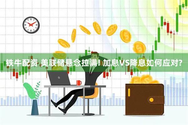铁牛配资 美联储悬念拉满! 加息VS降息如何应对?