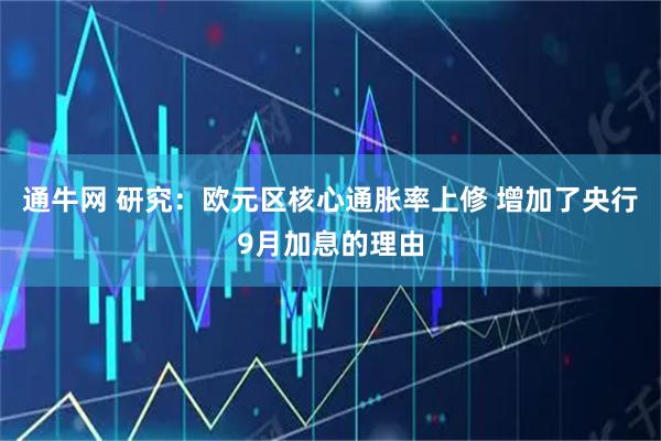 通牛网 研究：欧元区核心通胀率上修 增加了央行9月加息的理由