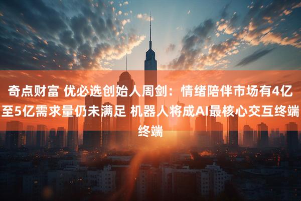 奇点财富 优必选创始人周剑:情绪陪伴市场有4亿至5亿需求量仍未满足 机器人将成AI最核心交互终端