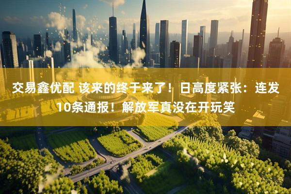 交易鑫优配 该来的终于来了！日高度紧张：连发10条通报！解放军真没在开玩笑
