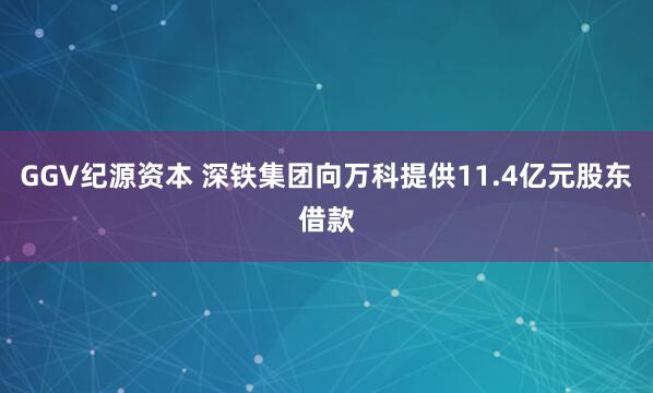 GGV纪源资本 深铁集团向万科提供11.4亿元股东借款