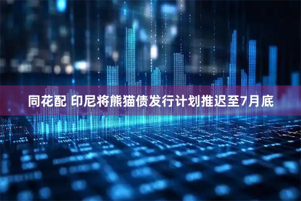 同花配 印尼将熊猫债发行计划推迟至7月底