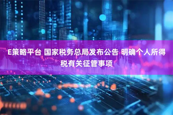 E策略平台 国家税务总局发布公告 明确个人所得税有关征管事项