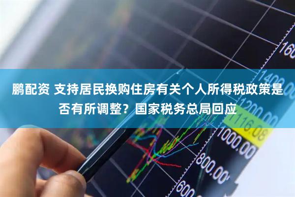 鹏配资 支持居民换购住房有关个人所得税政策是否有所调整？国家税务总局回应