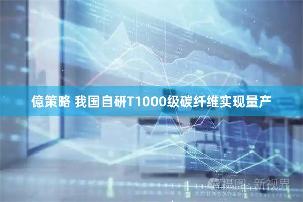 億策略 我国自研T1000级碳纤维实现量产