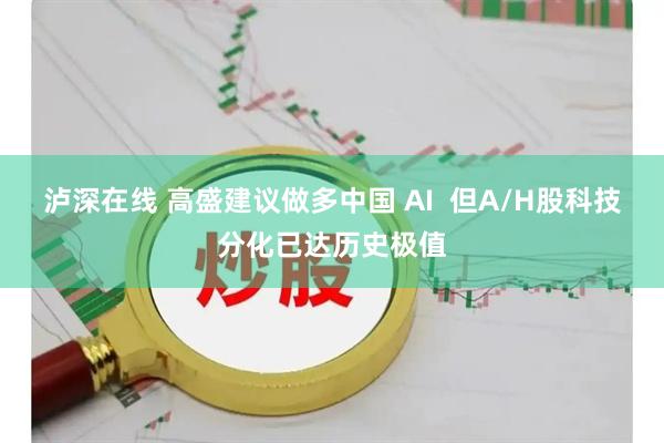 泸深在线 高盛建议做多中国 AI  但A/H股科技分化已达历史极值