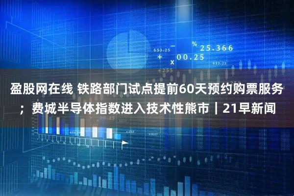 盈股网在线 铁路部门试点提前60天预约购票服务；费城半导体指数进入技术性熊市｜21早新闻