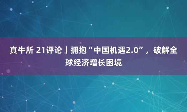 真牛所 21评论丨拥抱“中国机遇2.0”，破解全球经济增长困境