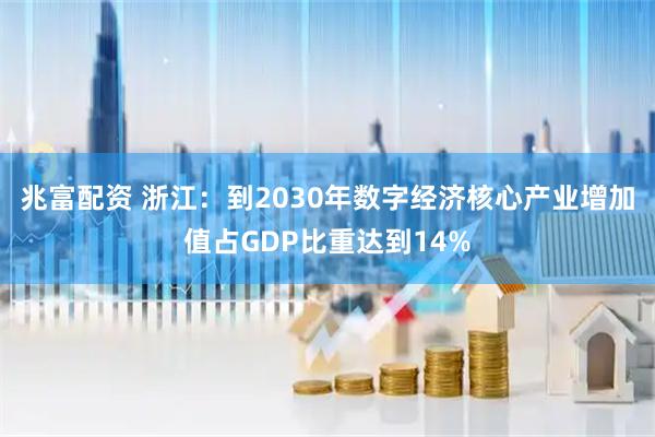 兆富配资 浙江：到2030年数字经济核心产业增加值占GDP比重达到14%