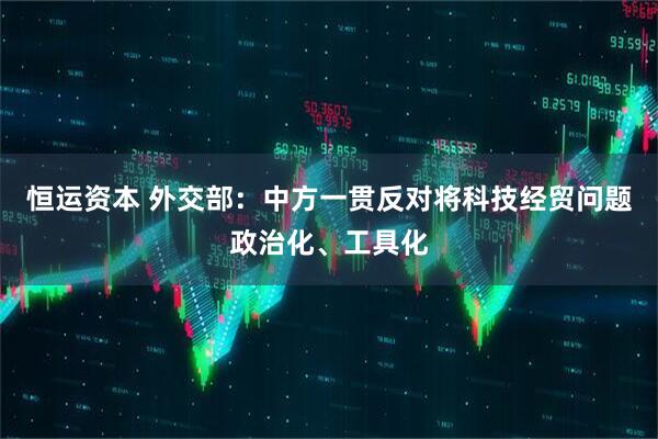 恒运资本 外交部：中方一贯反对将科技经贸问题政治化、工具化