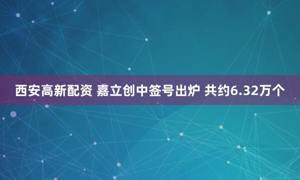 西安高新配资 嘉立创中签号出炉 共约6.32万个