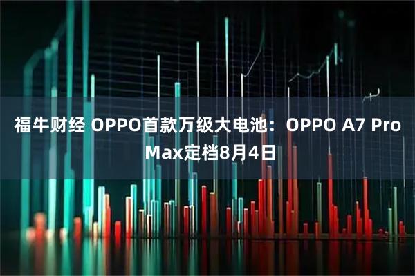福牛财经 OPPO首款万级大电池：OPPO A7 Pro Max定档8月4日