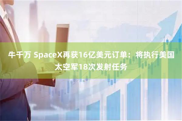 牛千万 SpaceX再获16亿美元订单：将执行美国太空军18次发射任务