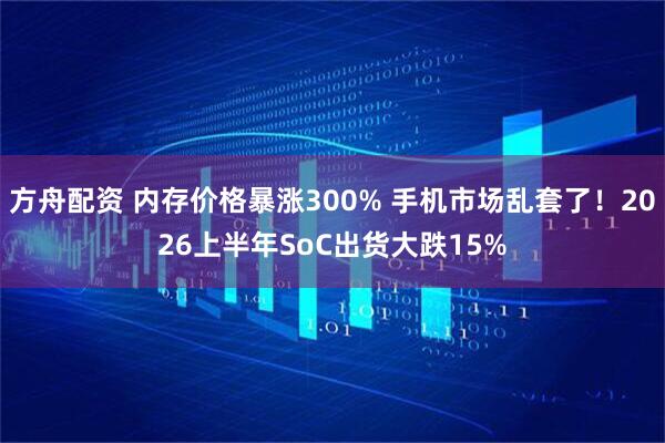 方舟配资 内存价格暴涨300% 手机市场乱套了！2026上半年SoC出货大跌15%
