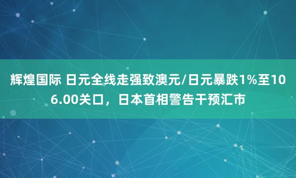 辉煌国际 日元全线走强致澳元/日元暴跌1%至106.00关口，日本首相警告干预汇市