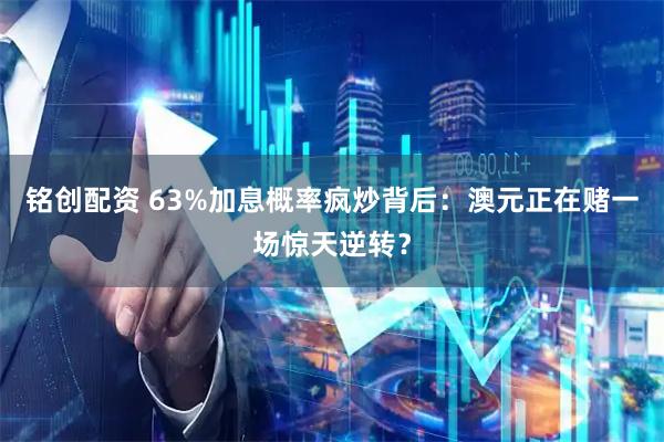 铭创配资 63%加息概率疯炒背后：澳元正在赌一场惊天逆转？