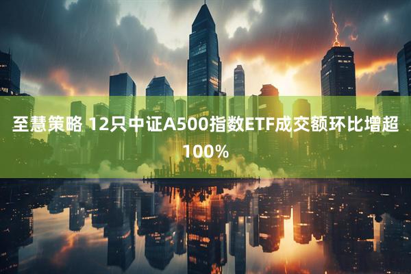至慧策略 12只中证A500指数ETF成交额环比增超100%