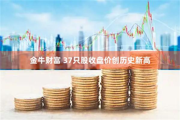 金牛财富 37只股收盘价创历史新高