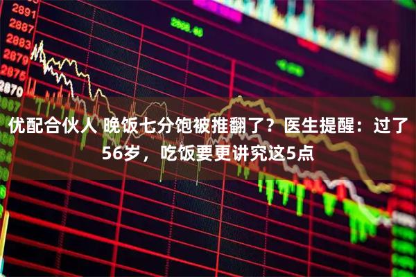 优配合伙人 晚饭七分饱被推翻了？医生提醒：过了56岁，吃饭要更讲究这5点