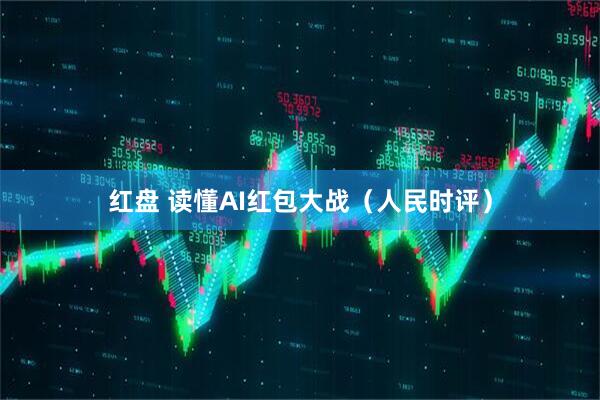 红盘 读懂AI红包大战（人民时评）
