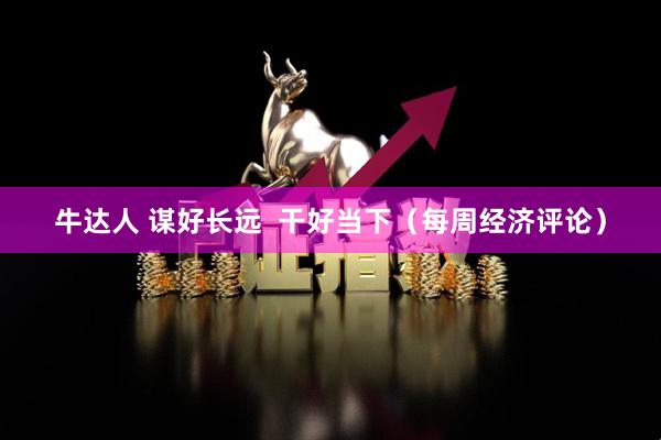 牛达人 谋好长远  干好当下（每周经济评论）