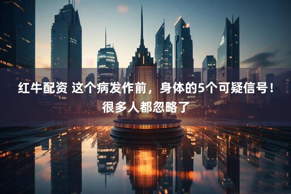 红牛配资 这个病发作前，身体的5个可疑信号！很多人都忽略了