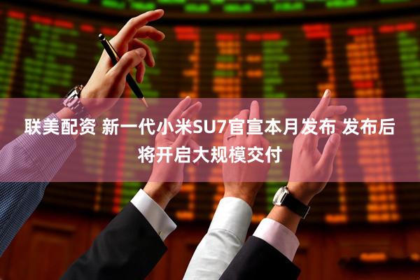 联美配资 新一代小米SU7官宣本月发布 发布后将开启大规模交付