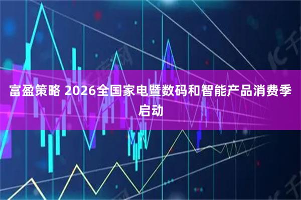 富盈策略 2026全国家电暨数码和智能产品消费季启动