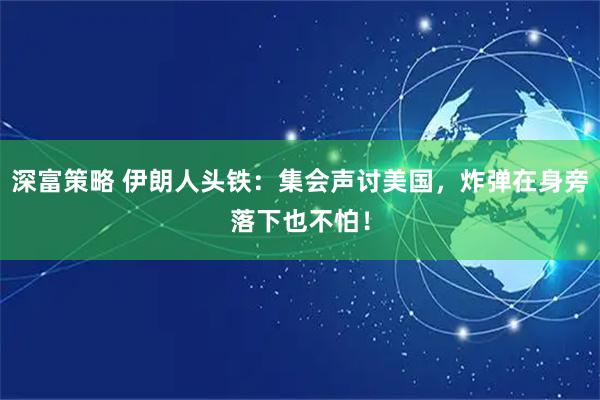 深富策略 伊朗人头铁：集会声讨美国，炸弹在身旁落下也不怕！