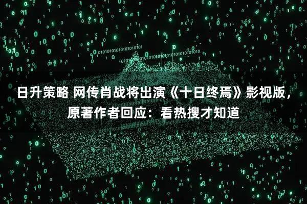 日升策略 网传肖战将出演《十日终焉》影视版，原著作者回应：看热搜才知道