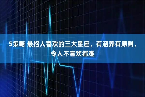 5策略 最招人喜欢的三大星座，有涵养有原则，令人不喜欢都难
