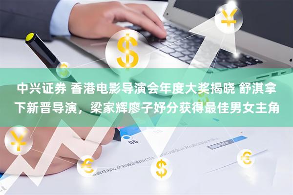 中兴证券 香港电影导演会年度大奖揭晓 舒淇拿下新晋导演,梁家辉廖子妤分获得最佳男女主角