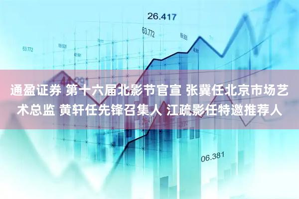 通盈证券 第十六届北影节官宣 张冀任北京市场艺术总监 黄轩任先锋召集人 江疏影任特邀推荐人