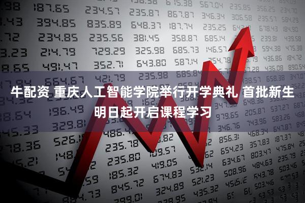 牛配资 重庆人工智能学院举行开学典礼 首批新生明日起开启课程学习