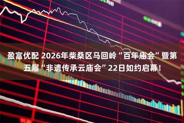 盈富优配 2026年柴桑区马回岭“百年庙会”暨第五届“非遗传承云庙会”22日如约启幕！