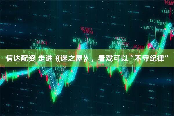 信达配资 走进《迷之屋》，看戏可以“不守纪律”