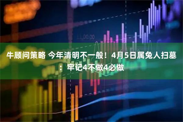 牛顾问策略 今年清明不一般！4月5日属兔人扫墓：牢记4不做4必做