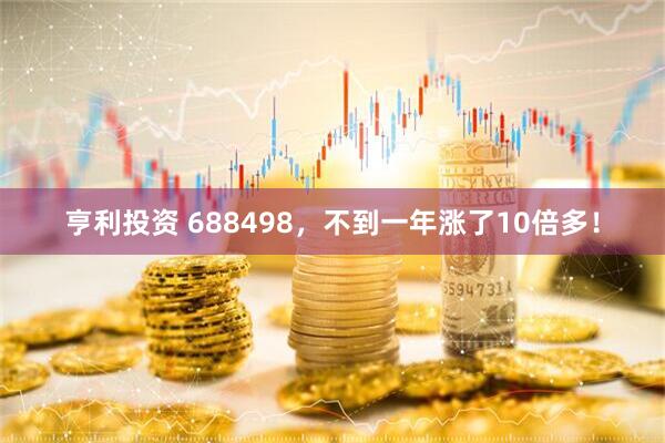 亨利投资 688498，不到一年涨了10倍多！