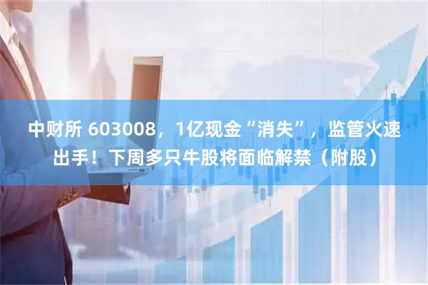 中财所 603008，1亿现金“消失”，监管火速出手！下周多只牛股将面临解禁（附股）