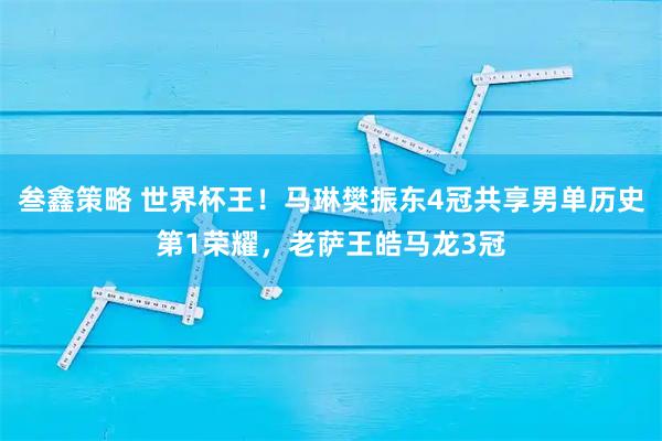叁鑫策略 世界杯王！马琳樊振东4冠共享男单历史第1荣耀，老萨王皓马龙3冠
