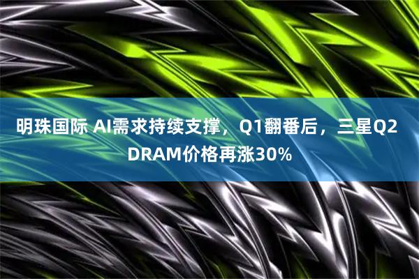 明珠国际 AI需求持续支撑，Q1翻番后，三星Q2 DRAM价格再涨30%