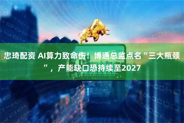 忠琦配资 AI算力致命伤！博通总监点名“三大瓶颈”，产能缺口恐持续至2027