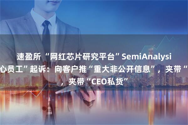 速盈所 “网红芯片研究平台”SemiAnalysis遭“前核心员工”起诉：向客户推“重大非公开信息”，夹带“CEO私货”