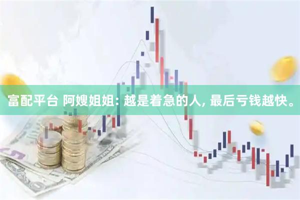 富配平台 阿嫂姐姐: 越是着急的人, 最后亏钱越快。